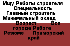 Ищу Работы строителя › Специальность ­ Главный строитель  › Минимальный оклад ­ 5 000 › Возраст ­ 30 - Все города Работа » Резюме   . Приморский край